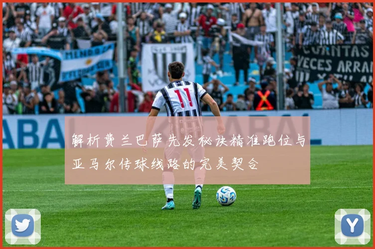 解析费兰巴萨先发秘诀精准跑位与亚马尔传球线路的完美契合