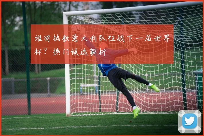 谁将执教意大利队征战下一届世界杯?热门候选解析