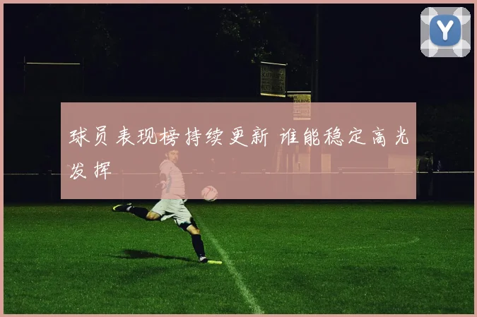 球员表现榜持续更新 谁能稳定高光发挥