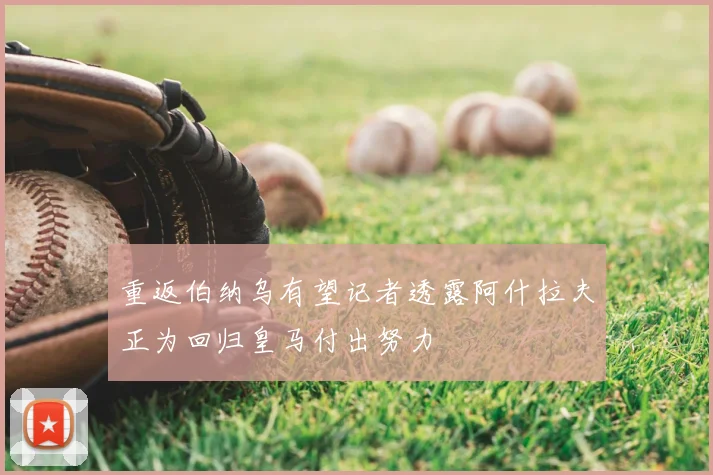 重返伯纳乌有望记者透露阿什拉夫正为回归皇马付出努力